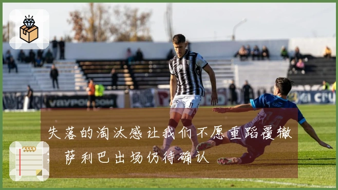 失落的淘汰感让我们不愿重蹈覆辙；萨利巴出场仍待确认