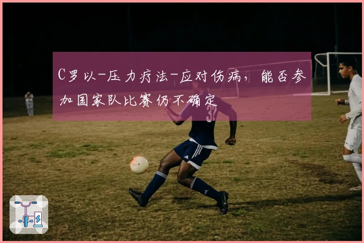 C罗以-压力疗法-应对伤病，能否参加国家队比赛仍不确定
