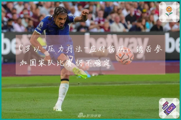 C罗以-压力疗法-应对伤病，能否参加国家队比赛仍不确定