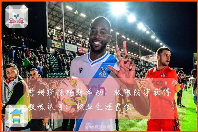 詹姆斯惊艳新举动！极限防守获得教练认可：职业生涯首例