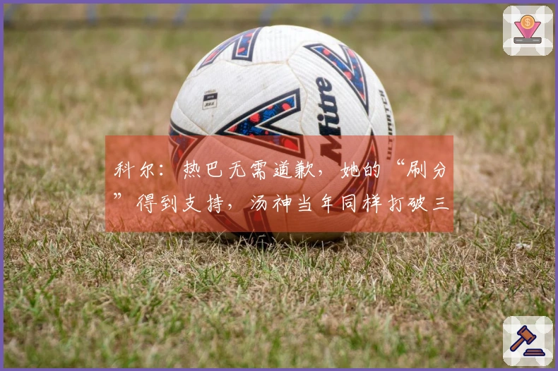 科尔：热巴无需道歉，她的“刷分”得到支持，汤神当年同样打破三分纪录