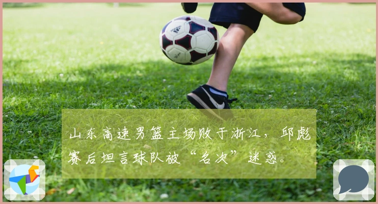 山东高速男篮主场败于浙江，邱彪赛后坦言球队被“名次”迷惑。