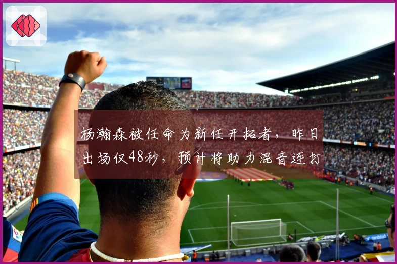 杨瀚森被任命为新任开拓者，昨日出场仅48秒，预计将助力混音连打四场主场比赛。