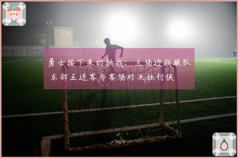 勇士接下来的挑战：主场迎战狼队 东部五连客与客场对决独行侠
