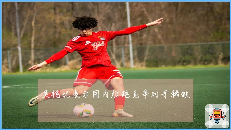 吴艳妮表示国内短跑竞争对手稀缺