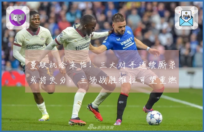 曼联机会来临！三大对手连续厮杀或将失分，主场战胜维拉可望重燃争四希望