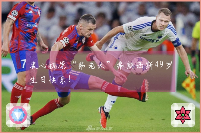 衷心祝愿“弗老大”弗朗西斯49岁生日快乐！