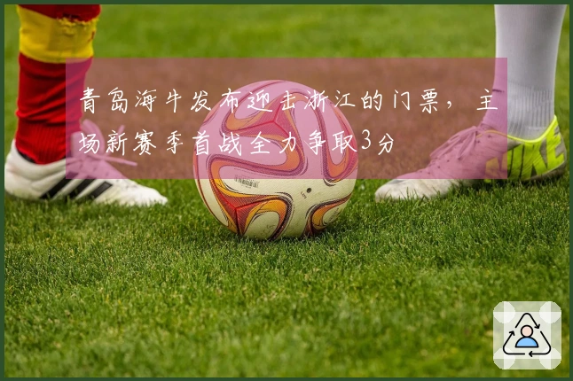 青岛海牛发布迎击浙江的门票，主场新赛季首战全力争取3分